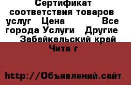 Сертификат соответствия товаров, услуг › Цена ­ 4 000 - Все города Услуги » Другие   . Забайкальский край,Чита г.